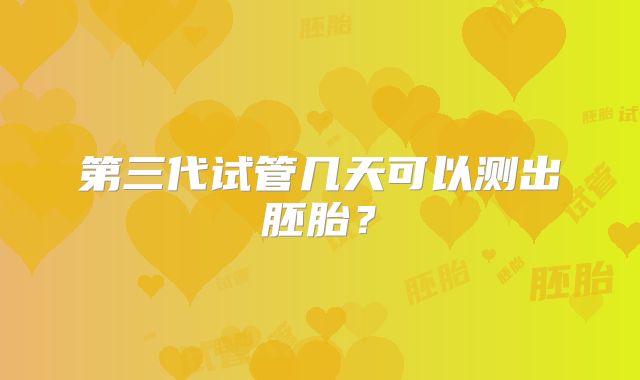 第三代试管几天可以测出胚胎？
