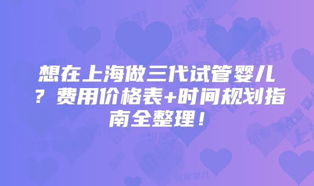 想在上海做三代试管婴儿?费用价格表+时间规划指南全整理!