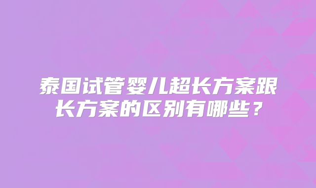 泰国试管婴儿超长方案跟长方案的区别有哪些？