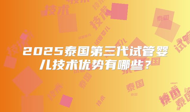 2025泰国第三代试管婴儿技术优势有哪些?
