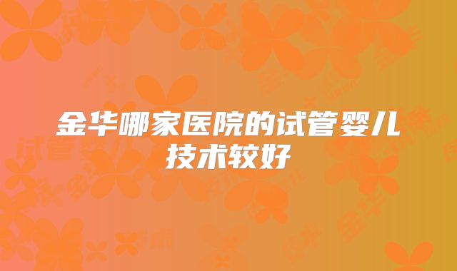 金华哪家医院的试管婴儿技术较好