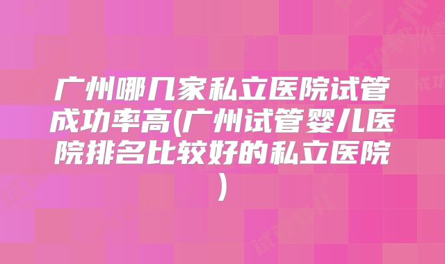 广州哪几家私立医院试管成功率高(广州试管婴儿医院排名比较好的私立医院)