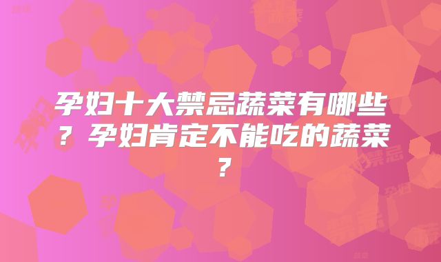 孕妇十大禁忌蔬菜有哪些?孕妇肯定不能吃的蔬菜?