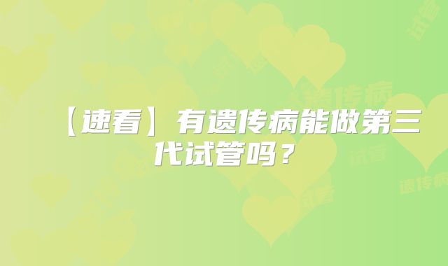 【速看】有遗传病能做第三代试管吗?