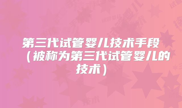 第三代试管婴儿技术手段（被称为第三代试管婴儿的技术）