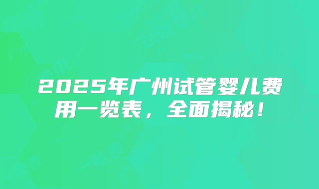 2025年广州试管婴儿费用一览表，全面揭秘！