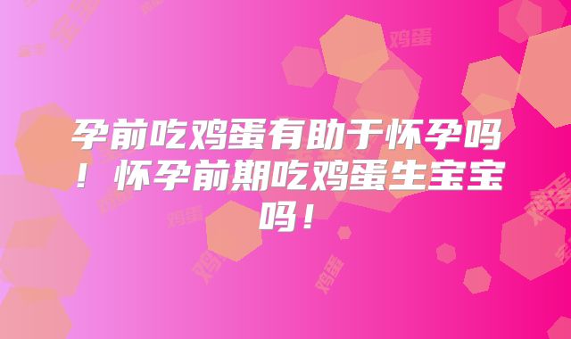 孕前吃鸡蛋有助于怀孕吗!怀孕前期吃鸡蛋生宝宝吗!