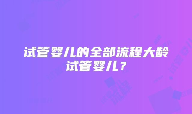 试管婴儿的全部流程大龄试管婴儿？