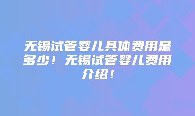 无锡试管婴儿具体费用是多少！无锡试管婴儿费用介绍！