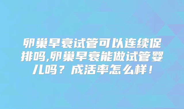 卵巢早衰试管可以连续促排吗,卵巢早衰能做试管婴儿吗？成活率怎么样！