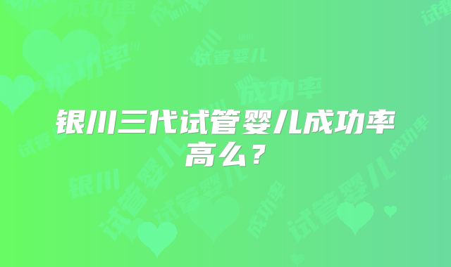 银川三代试管婴儿成功率高么？