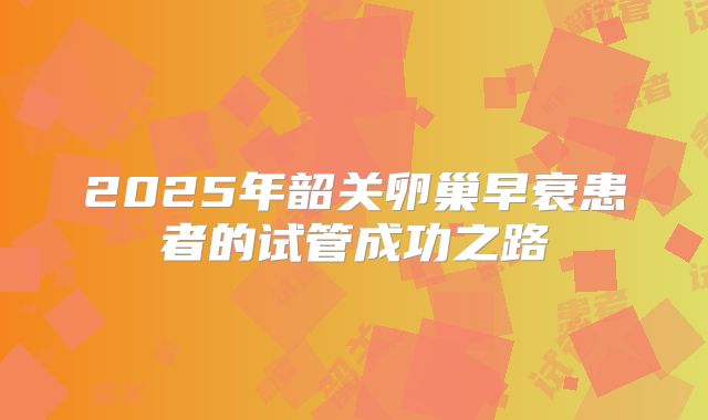 2025年韶关卵巢早衰患者的试管成功之路