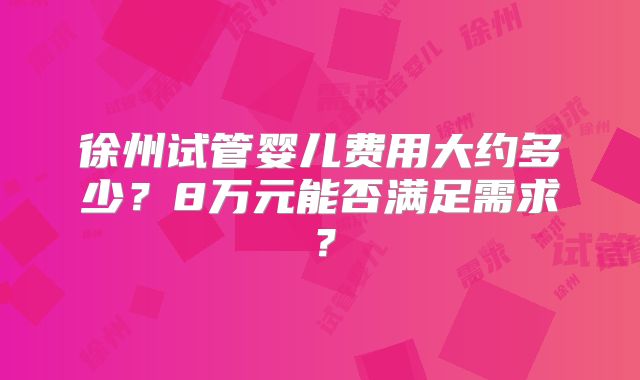 徐州试管婴儿费用大约多少？8万元能否满足需求？