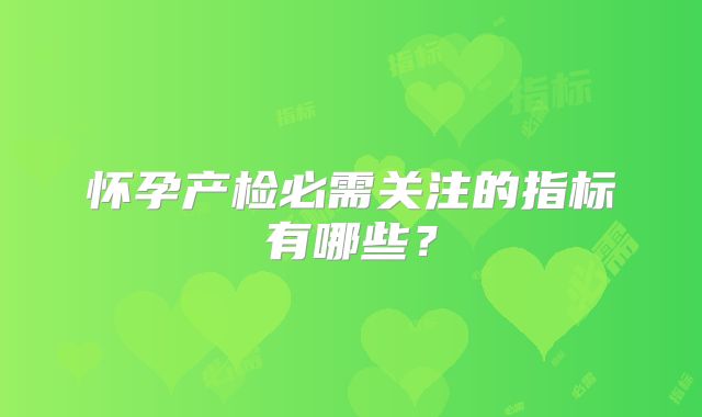 怀孕产检必需关注的指标有哪些？