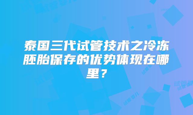 泰国三代试管技术之冷冻胚胎保存的优势体现在哪里？