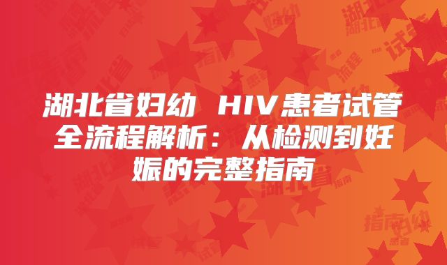 湖北省妇幼 HIV患者试管全流程解析：从检测到妊娠的完整指南