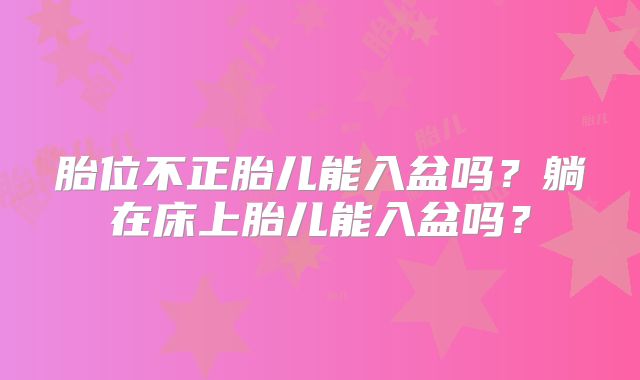 胎位不正胎儿能入盆吗？躺在床上胎儿能入盆吗？
