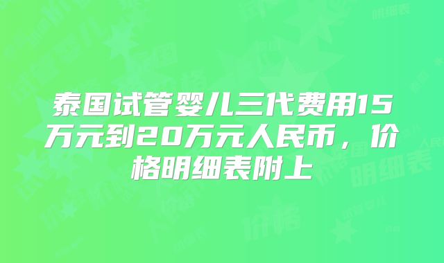 泰国试管婴儿三代费用15万元到20万元人民币，价格明细表附上
