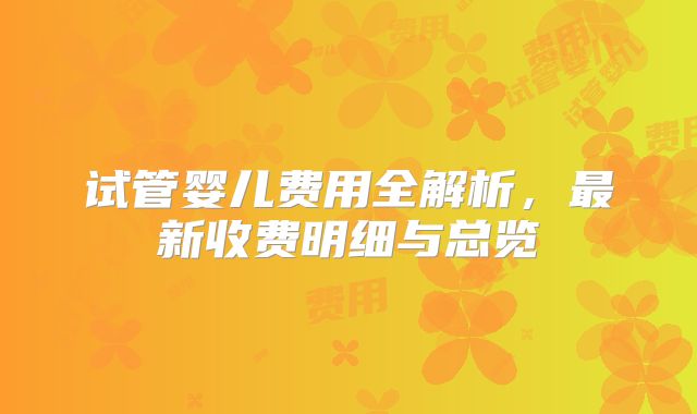 试管婴儿费用全解析，最新收费明细与总览