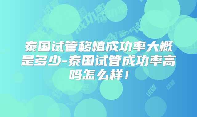 泰国试管移植成功率大概是多少-泰国试管成功率高吗怎么样！