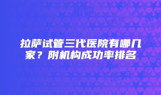拉萨试管三代医院有哪几家？附机构成功率排名