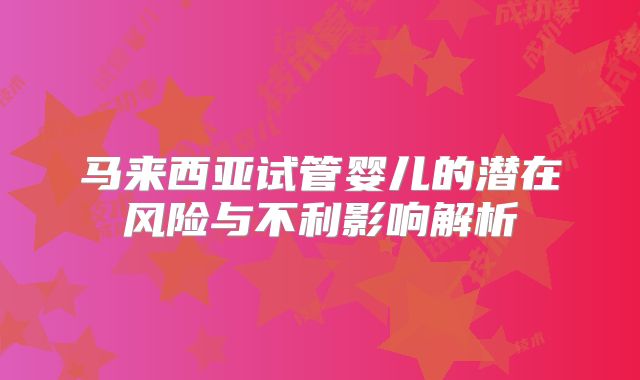 马来西亚试管婴儿的潜在风险与不利影响解析