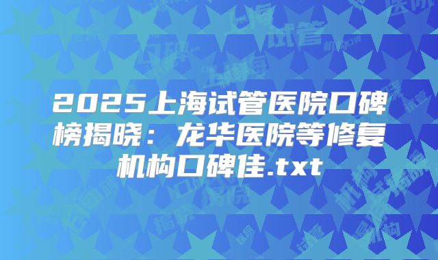 2025上海试管医院口碑榜揭晓：龙华医院等修复机构口碑佳.txt
