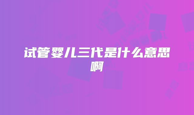试管婴儿三代是什么意思啊