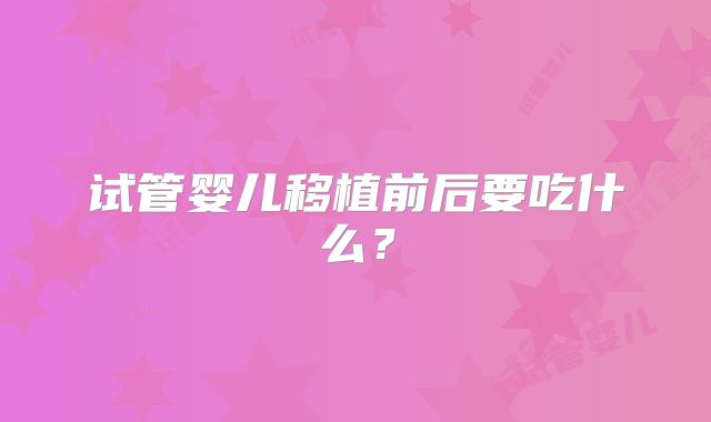 试管婴儿移植前后要吃什么?