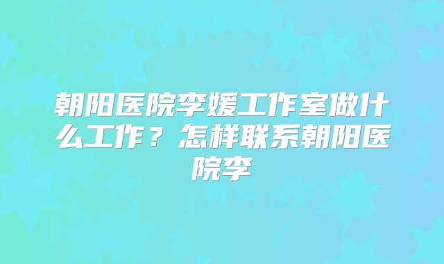 朝阳医院李媛工作室做什么工作？怎样联系朝阳医院李
