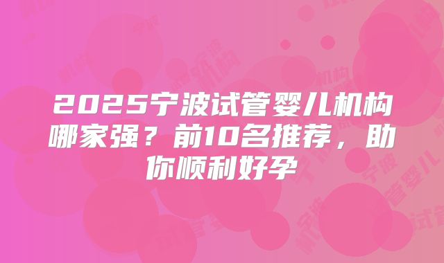2025宁波试管婴儿机构哪家强?前10名推荐,助你顺利好孕
