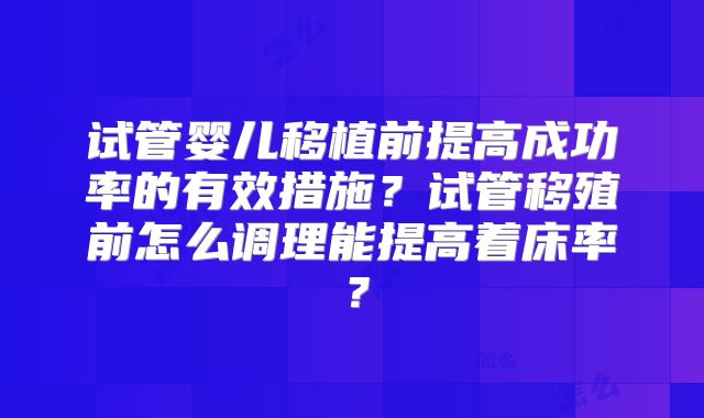 试管婴儿移植前提高成功率的有效措施?试管移殖前怎么调理能提高着床率?