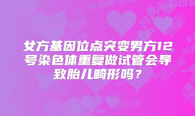 女方基因位点突变男方12号染色体重复做试管会导致胎儿畸形吗?