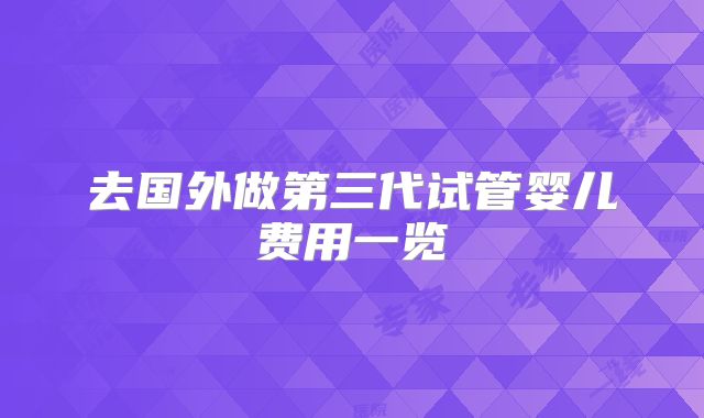 去国外做第三代试管婴儿费用一览