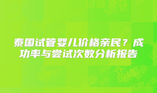 泰国试管婴儿价格亲民？成功率与尝试次数分析报告