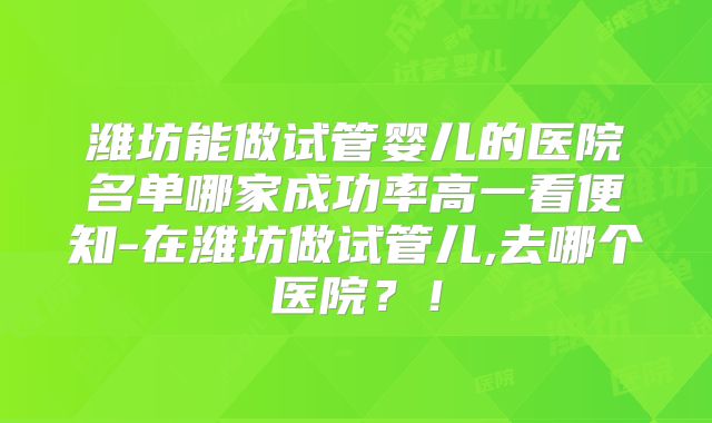 潍坊能做试管婴儿的医院名单哪家成功率高一看便知-在潍坊做试管儿,去哪个医院？！