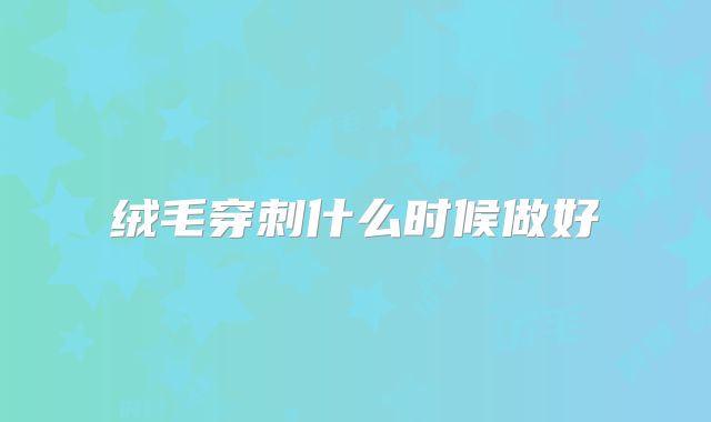 绒毛穿刺什么时候做好