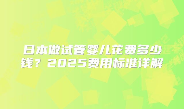日本做试管婴儿花费多少钱?2025费用标准详解