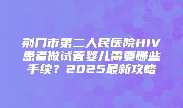荆门市第二人民医院HIV患者做试管婴儿需要哪些手续？2025最新攻略