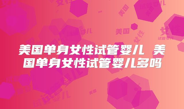 美国单身女性试管婴儿 美国单身女性试管婴儿多吗