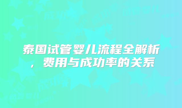 泰国试管婴儿流程全解析，费用与成功率的关系