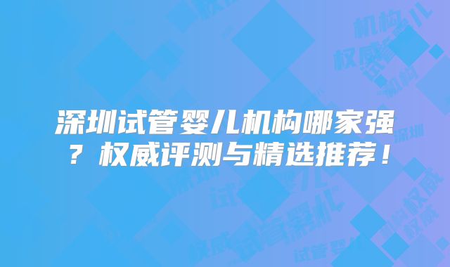 深圳试管婴儿机构哪家强？权威评测与精选推荐！