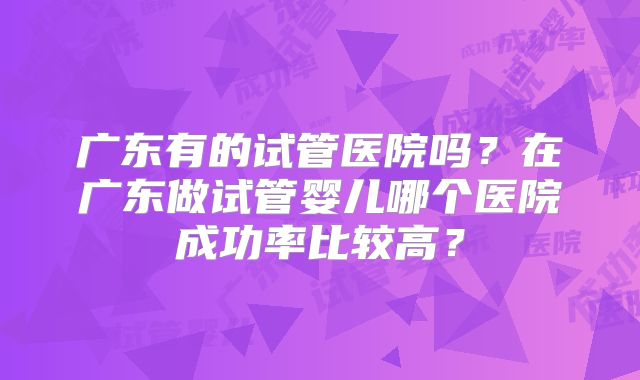 广东有的试管医院吗？在广东做试管婴儿哪个医院成功率比较高？