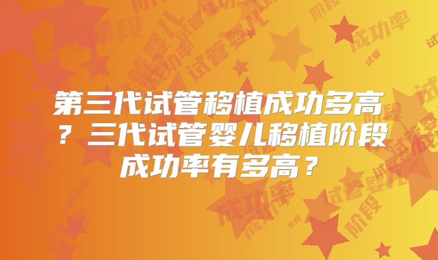 第三代试管移植成功多高？三代试管婴儿移植阶段成功率有多高？
