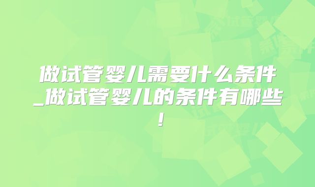 做试管婴儿需要什么条件_做试管婴儿的条件有哪些！