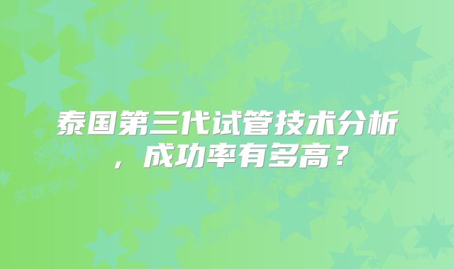泰国第三代试管技术分析，成功率有多高？