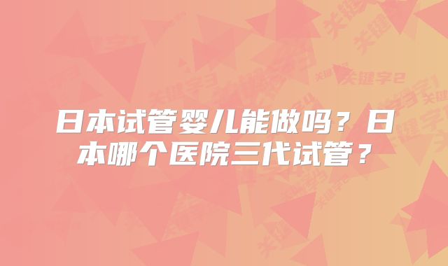 日本试管婴儿能做吗？日本哪个医院三代试管？