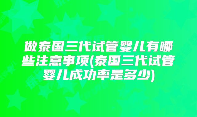 做泰国三代试管婴儿有哪些注意事项(泰国三代试管婴儿成功率是多少)