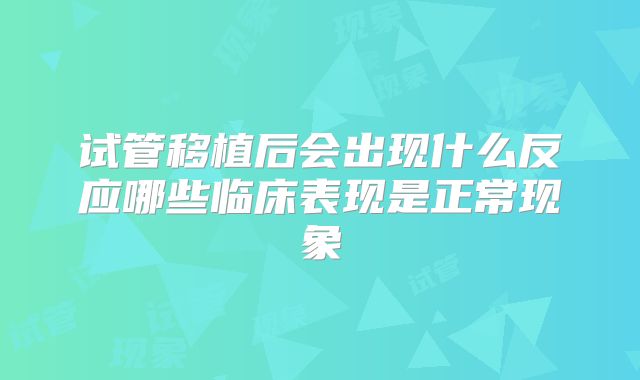 试管移植后会出现什么反应哪些临床表现是正常现象