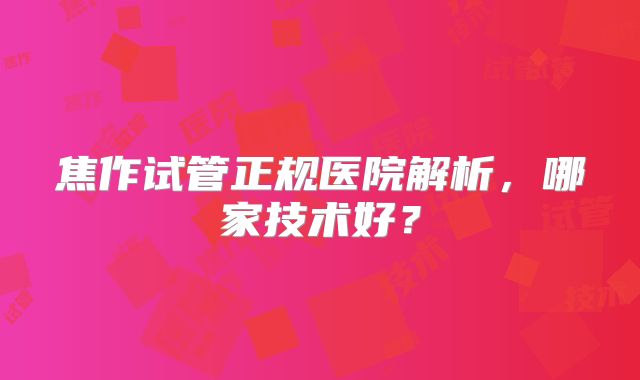 焦作试管正规医院解析,哪家技术好?
